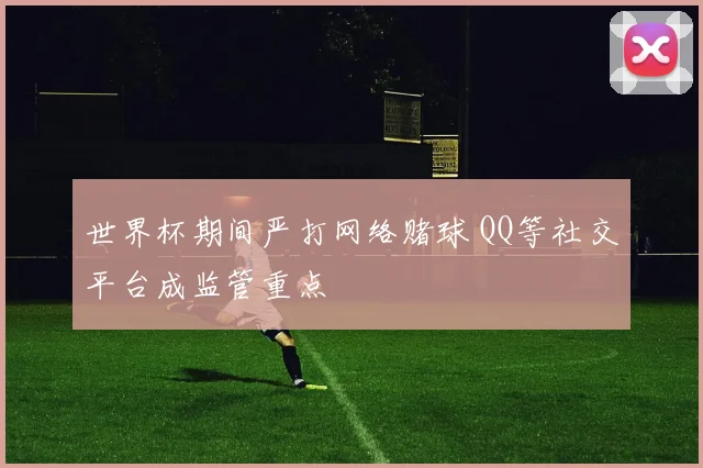 世界杯期间严打网络赌球 QQ等社交平台成监管重点