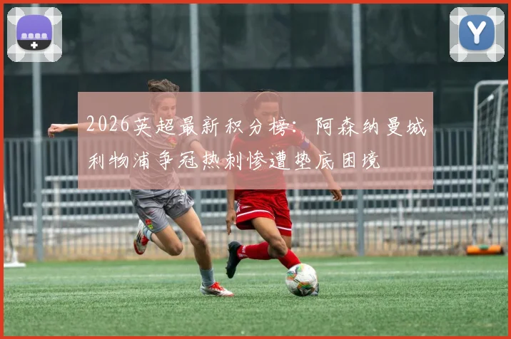 2026英超最新积分榜:阿森纳曼城利物浦争冠热刺惨遭垫底困境