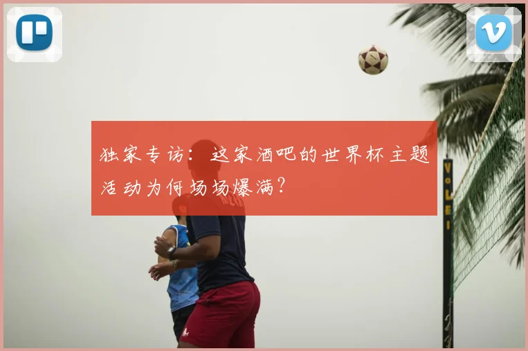 独家专访:这家酒吧的世界杯主题活动为何场场爆满?