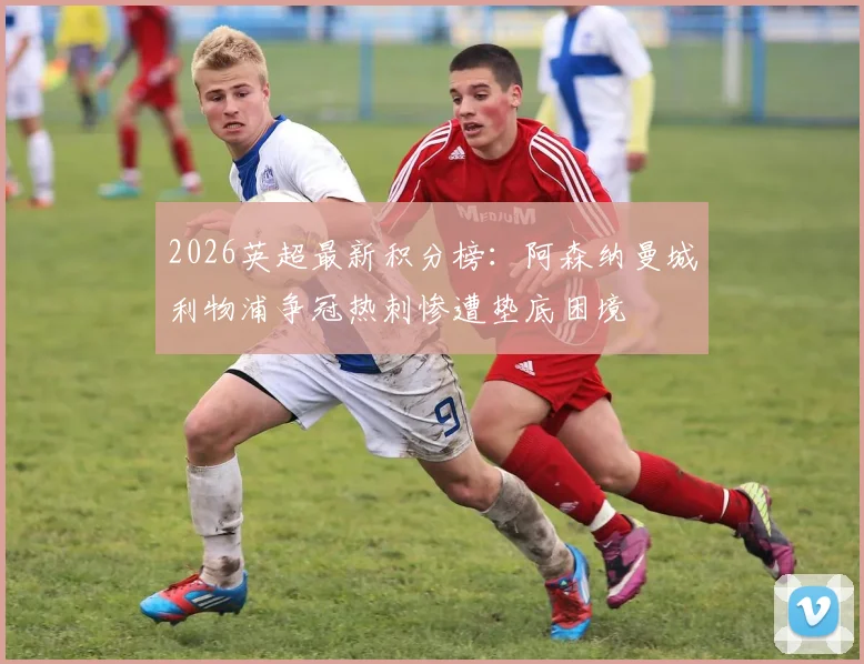 2026英超最新积分榜：阿森纳曼城利物浦争冠热刺惨遭垫底困境
