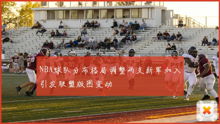 NBA球队分布格局调整两支新军加入引发联盟版图变动