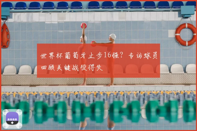 世界杯葡萄牙止步16强？专访球员回顾关键战役得失
