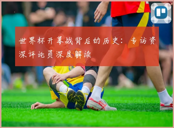 世界杯开幕战背后的历史：专访资深评论员深度解读