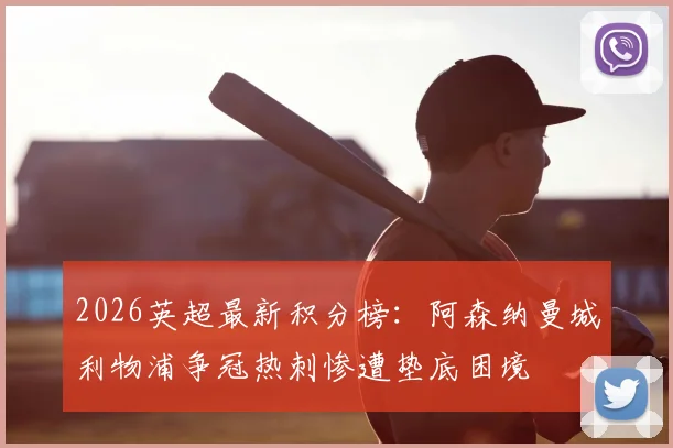2026英超最新积分榜：阿森纳曼城利物浦争冠热刺惨遭垫底困境