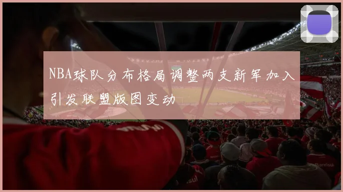 NBA球队分布格局调整两支新军加入引发联盟版图变动