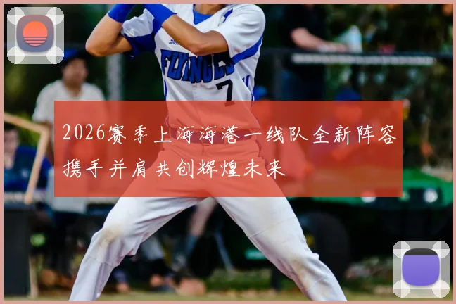 2026赛季上海海港一线队全新阵容携手并肩共创辉煌未来