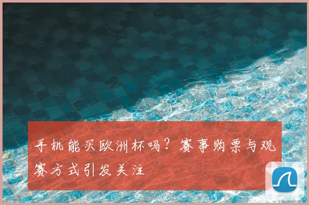 手机能买欧洲杯吗？赛事购票与观赛方式引发关注