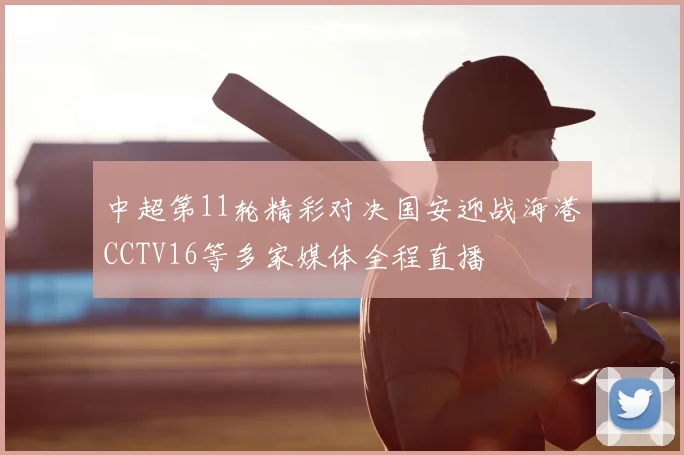 中超第11轮精彩对决国安迎战海港CCTV16等多家媒体全程直播