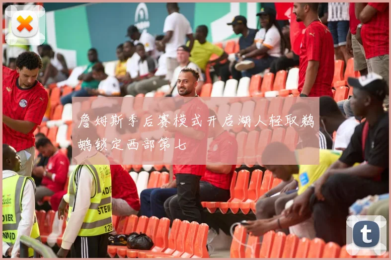 詹姆斯季后赛模式开启湖人轻取鹈鹕锁定西部第七