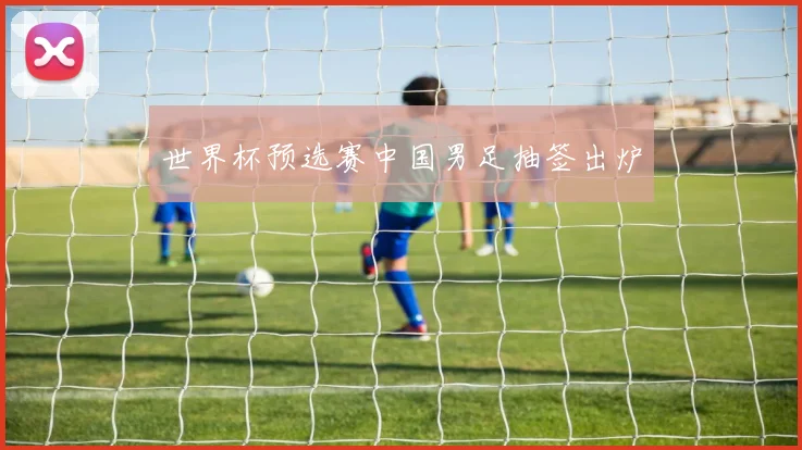 世界杯预选赛中国男足抽签出炉