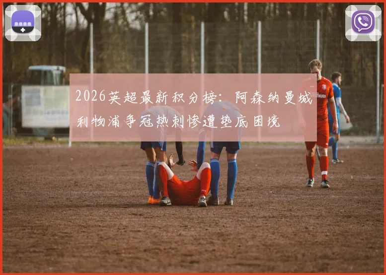 2026英超最新积分榜：阿森纳曼城利物浦争冠热刺惨遭垫底困境