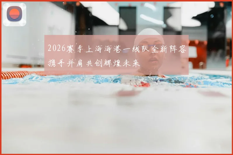 2026赛季上海海港一线队全新阵容携手并肩共创辉煌未来