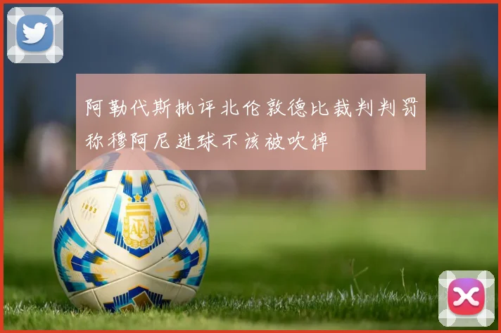 阿勒代斯批评北伦敦德比裁判判罚称穆阿尼进球不该被吹掉