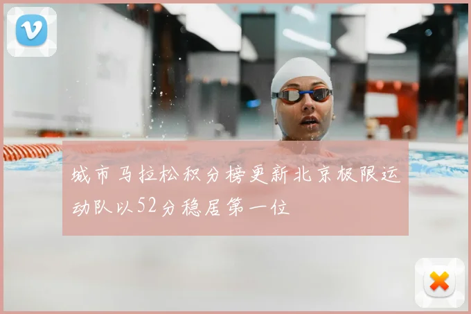 城市马拉松积分榜更新北京极限运动队以52分稳居第一位
