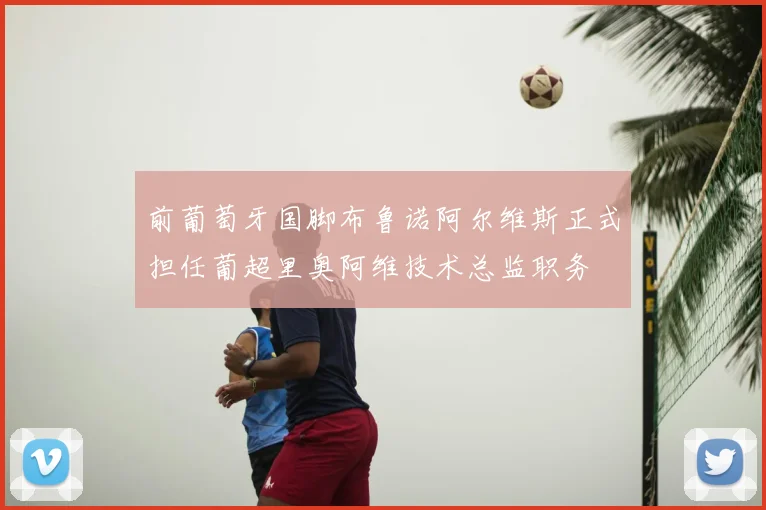 前葡萄牙国脚布鲁诺阿尔维斯正式担任葡超里奥阿维技术总监职务