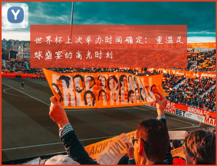 世界杯上次举办时间确定:重温足球盛宴的高光时刻