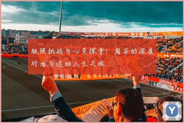 极限挑战与心灵探索：周芳的深度对话与运动人生之旅