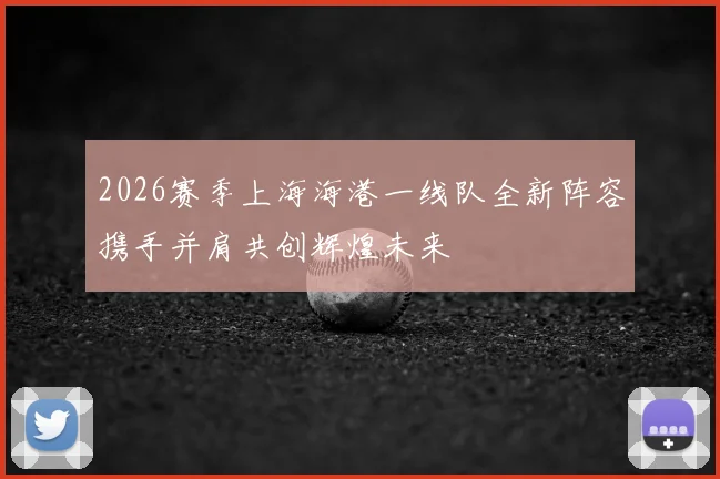 2026赛季上海海港一线队全新阵容携手并肩共创辉煌未来