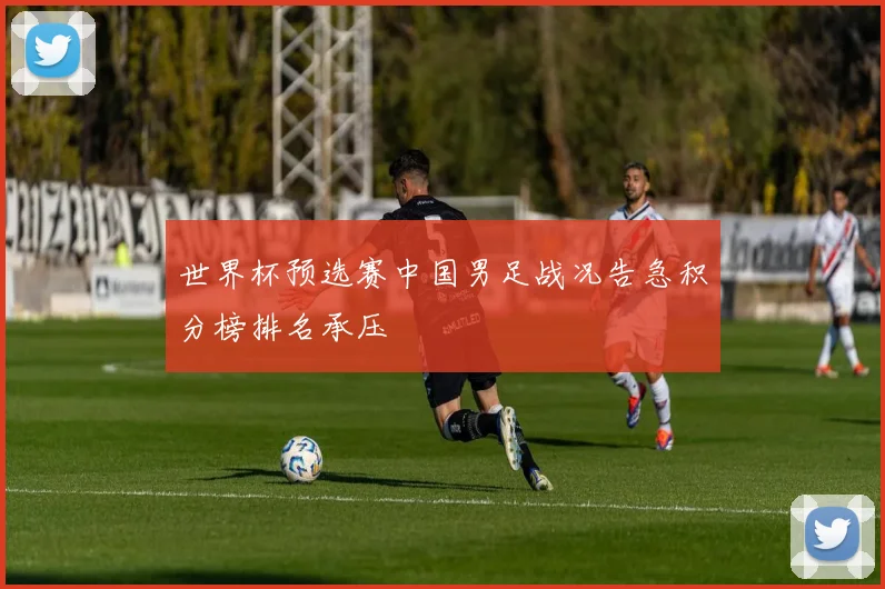 世界杯预选赛中国男足战况告急积分榜排名承压