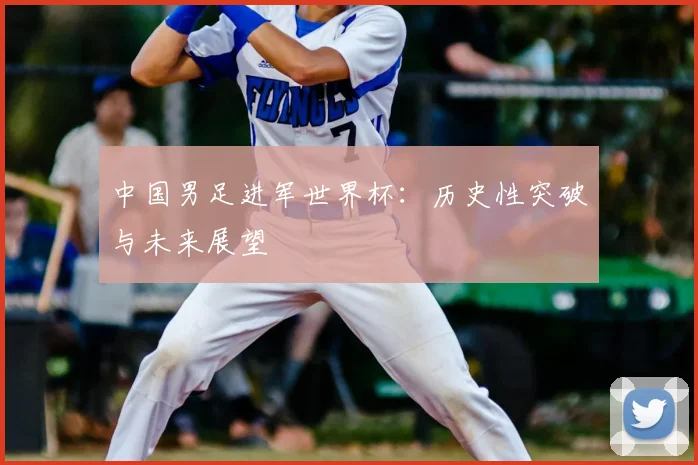 中国男足进军世界杯:历史性突破与未来展望