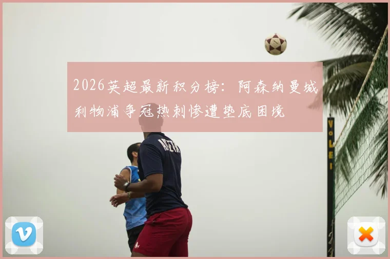 2026英超最新积分榜：阿森纳曼城利物浦争冠热刺惨遭垫底困境