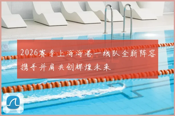 2026赛季上海海港一线队全新阵容携手并肩共创辉煌未来
