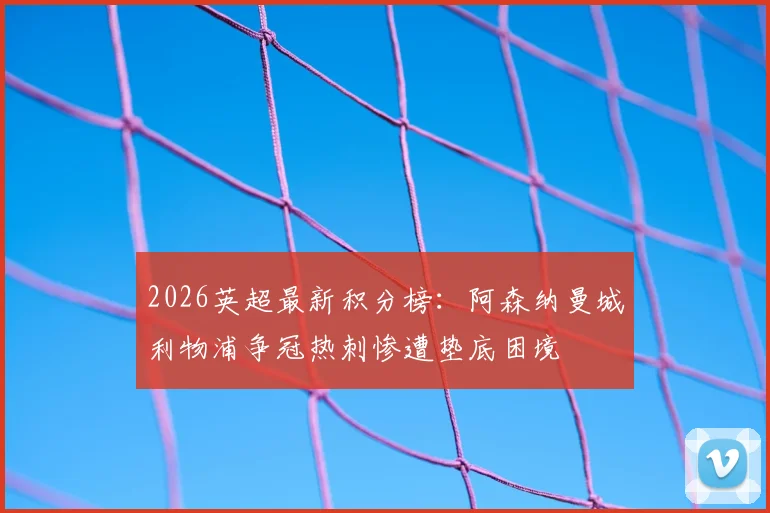 2026英超最新积分榜:阿森纳曼城利物浦争冠热刺惨遭垫底困境