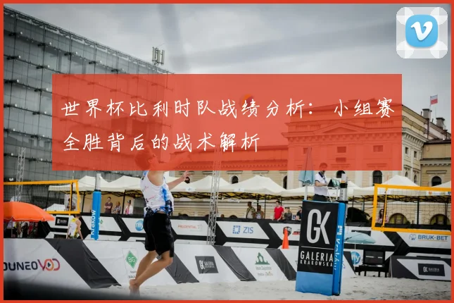 世界杯比利时队战绩分析：小组赛全胜背后的战术解析