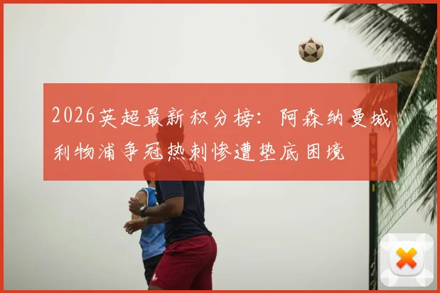 2026英超最新积分榜:阿森纳曼城利物浦争冠热刺惨遭垫底困境
