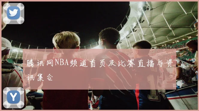 腾讯网NBA频道首页及比赛直播与资讯集合