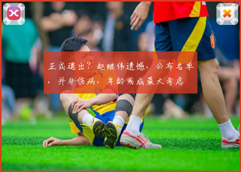 正式退出？赵继伟遗憾，公布名单，并非伤病，年龄或成最大考虑
