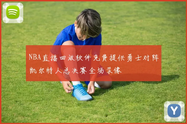 NBA直播回放软件免费提供勇士对阵凯尔特人总决赛全场录像