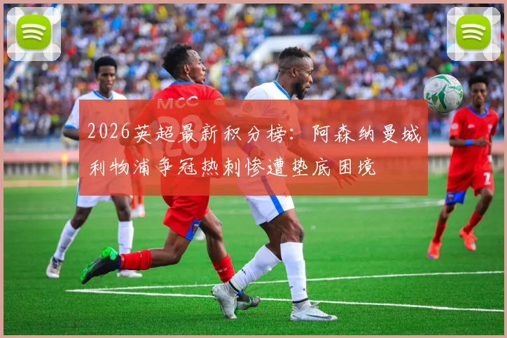 2026英超最新积分榜：阿森纳曼城利物浦争冠热刺惨遭垫底困境