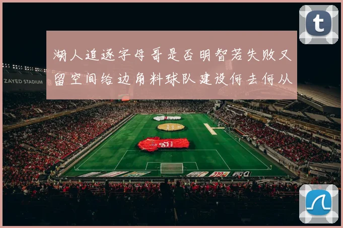湖人追逐字母哥是否明智若失败又留空间给边角料球队建设何去何从