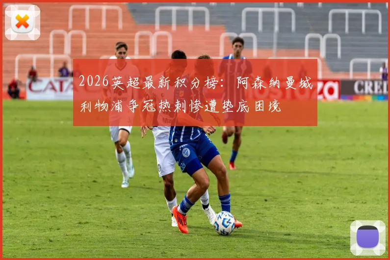 2026英超最新积分榜：阿森纳曼城利物浦争冠热刺惨遭垫底困境