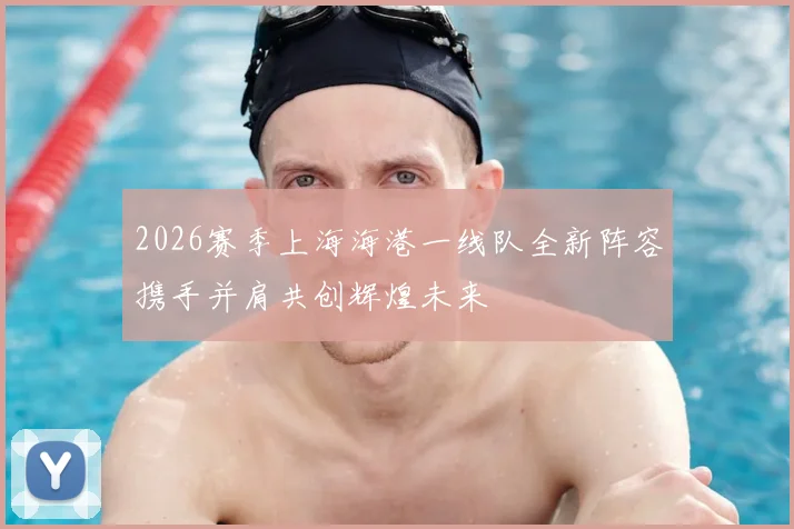 2026赛季上海海港一线队全新阵容携手并肩共创辉煌未来