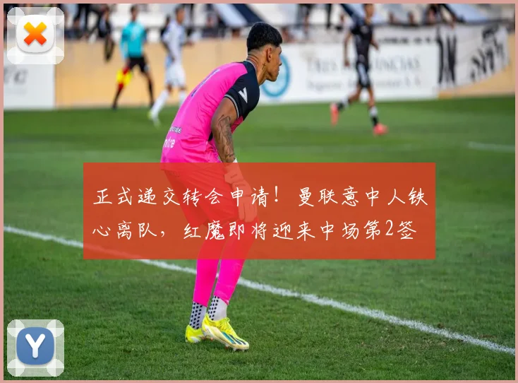 正式递交转会申请！曼联意中人铁心离队，红魔即将迎来中场第2签
