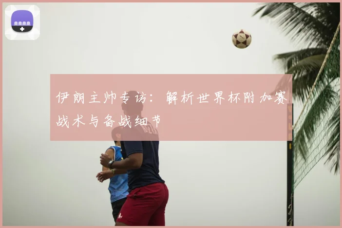 伊朗主帅专访：解析世界杯附加赛战术与备战细节