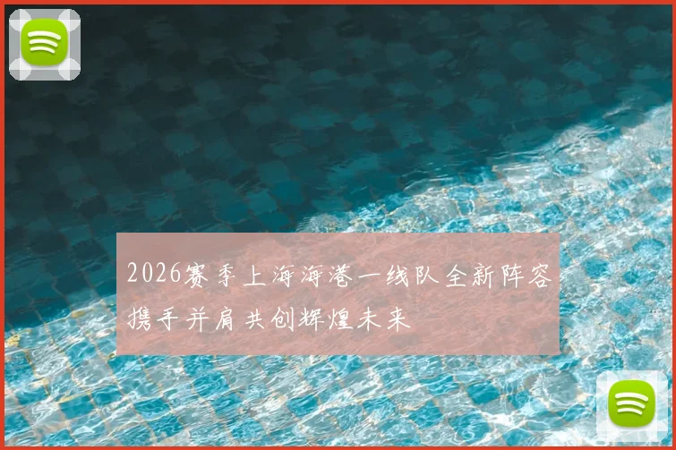 2026赛季上海海港一线队全新阵容携手并肩共创辉煌未来