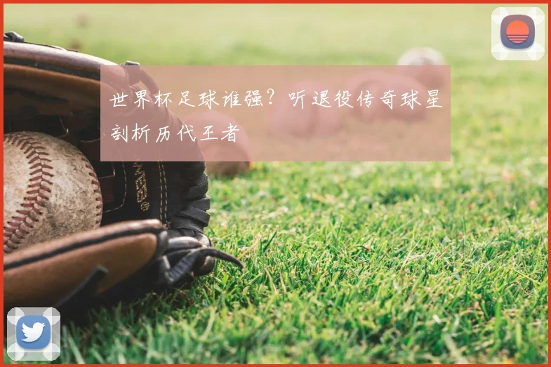 世界杯足球谁强？听退役传奇球星剖析历代王者