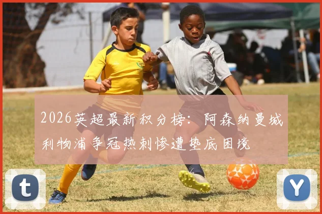 2026英超最新积分榜:阿森纳曼城利物浦争冠热刺惨遭垫底困境