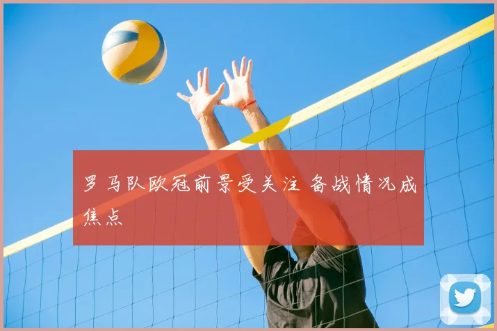 罗马队欧冠前景受关注 备战情况成焦点