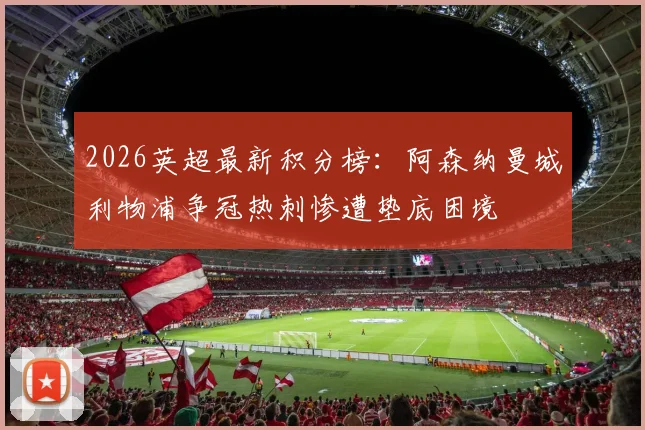 2026英超最新积分榜：阿森纳曼城利物浦争冠热刺惨遭垫底困境