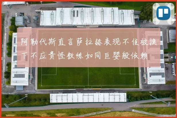 阿勒代斯直言萨拉赫表现不佳被换下不应责怪教练如同巨婴般依赖