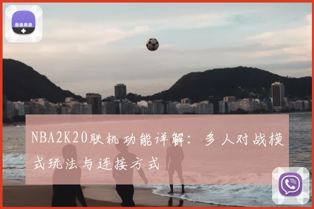 NBA2K20联机功能详解：多人对战模式玩法与连接方式