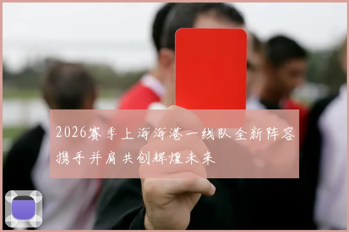 2026赛季上海海港一线队全新阵容携手并肩共创辉煌未来