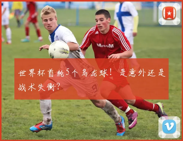 世界杯首轮5个乌龙球！是意外还是战术失衡？