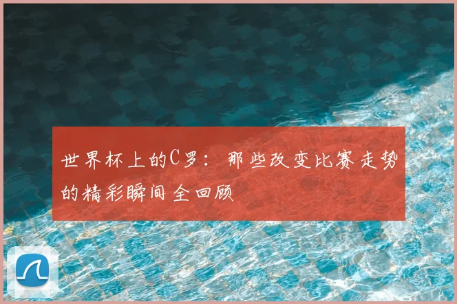 世界杯上的C罗:那些改变比赛走势的精彩瞬间全回顾