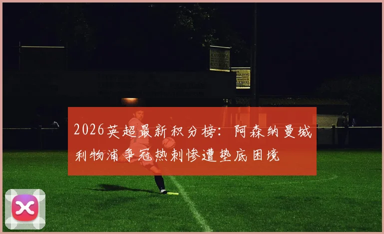 2026英超最新积分榜：阿森纳曼城利物浦争冠热刺惨遭垫底困境
