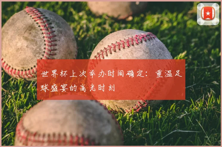 世界杯上次举办时间确定:重温足球盛宴的高光时刻
